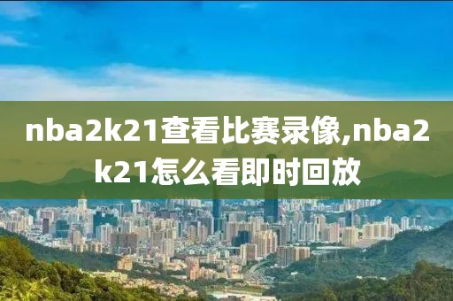 nba2k21查看比赛录像,nba2k21怎么看即时回放