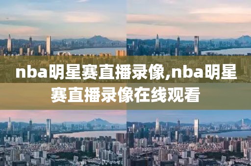 nba明星赛直播录像,nba明星赛直播录像在线观看