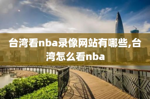 台湾看nba录像网站有哪些,台湾怎么看nba