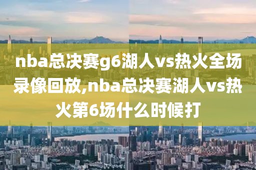 nba总决赛g6湖人vs热火全场录像回放,nba总决赛湖人vs热火第6场什么时候打