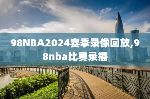 98NBA2024赛季录像回放,98nba比赛录播