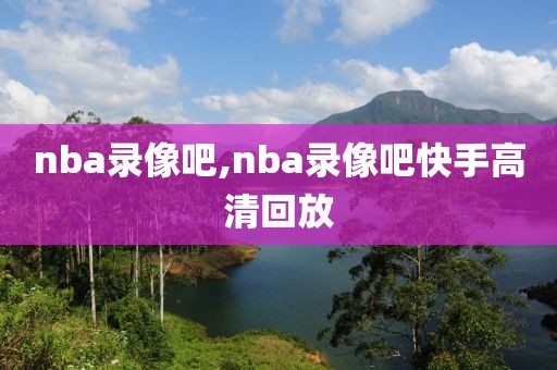 nba录像吧,nba录像吧快手高清回放