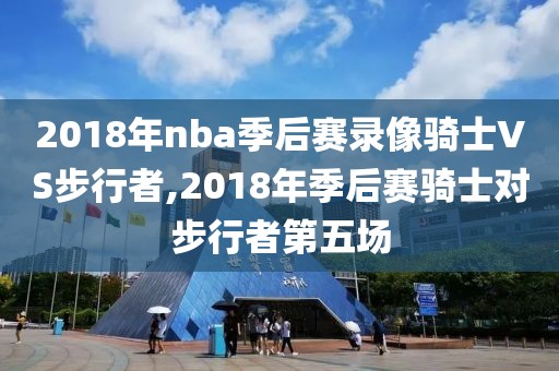 2018年nba季后赛录像骑士VS步行者,2018年季后赛骑士对步行者第五场