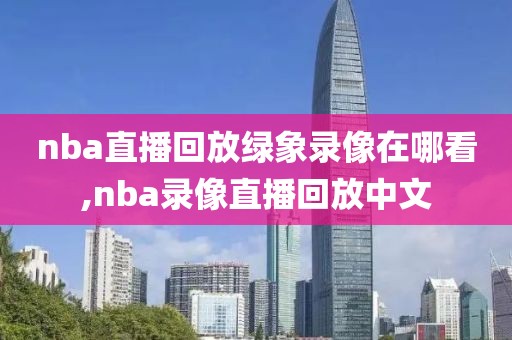 nba直播回放绿象录像在哪看,nba录像直播回放中文