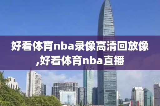 好看体育nba录像高清回放像,好看体育nba直播