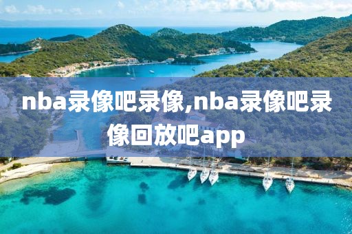 nba录像吧录像,nba录像吧录像回放吧app