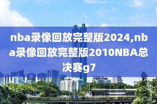 nba录像回放完整版2024,nba录像回放完整版2010NBA总决赛g7