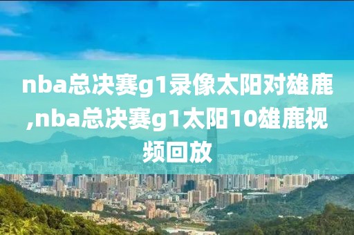 nba总决赛g1录像太阳对雄鹿,nba总决赛g1太阳10雄鹿视频回放