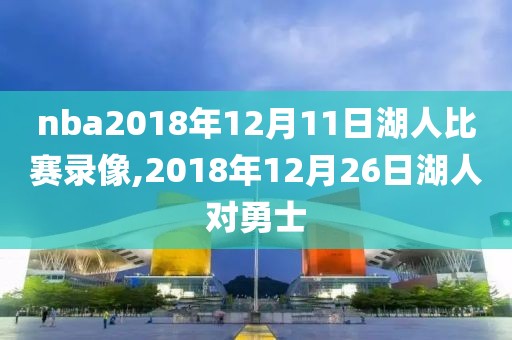 nba2018年12月11日湖人比赛录像,2018年12月26日湖人对勇士