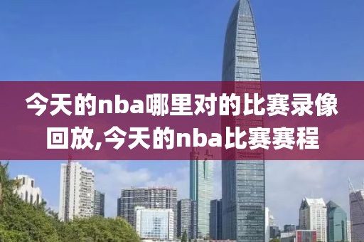 今天的nba哪里对的比赛录像回放,今天的nba比赛赛程