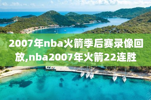 2007年nba火箭季后赛录像回放,nba2007年火箭22连胜