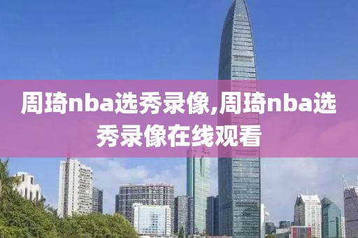 周琦nba选秀录像,周琦nba选秀录像在线观看