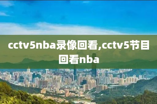 cctv5nba录像回看,cctv5节目回看nba