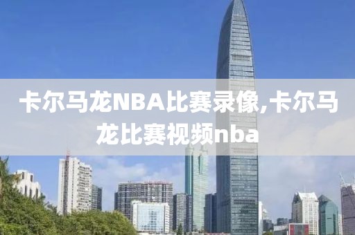 卡尔马龙NBA比赛录像,卡尔马龙比赛视频nba