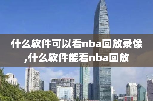 什么软件可以看nba回放录像,什么软件能看nba回放