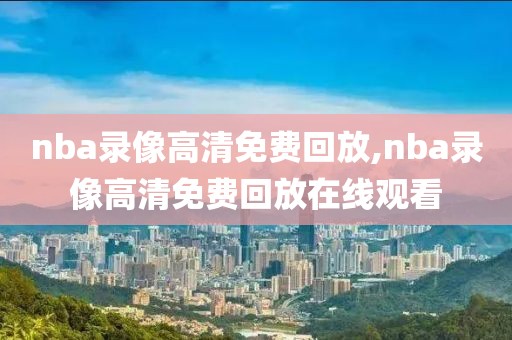 nba录像高清免费回放,nba录像高清免费回放在线观看