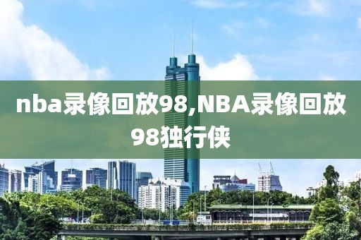 nba录像回放98,NBA录像回放98独行侠