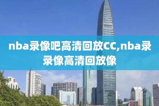 nba录像吧高清回放CC,nba录录像高清回放像