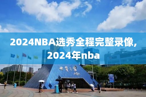 2024NBA选秀全程完整录像,2024年nba