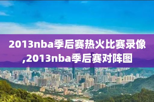 2013nba季后赛热火比赛录像,2013nba季后赛对阵图