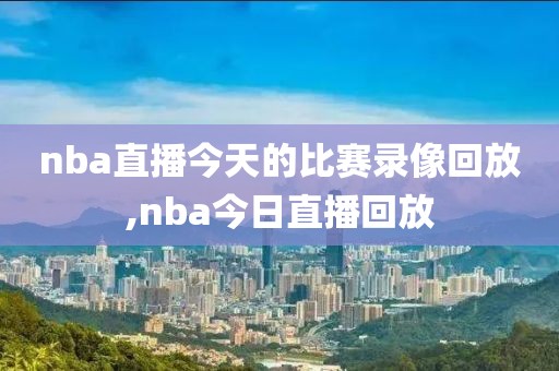 nba直播今天的比赛录像回放,nba今日直播回放