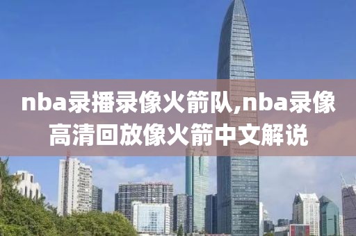 nba录播录像火箭队,nba录像高清回放像火箭中文解说