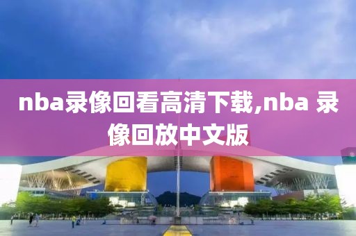 nba录像回看高清下载,nba 录像回放中文版