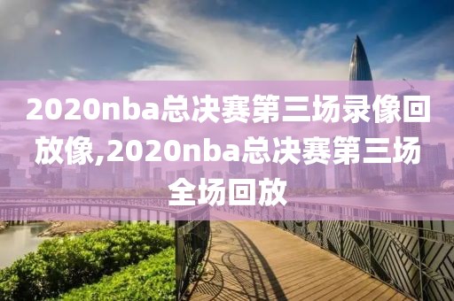 2020nba总决赛第三场录像回放像,2020nba总决赛第三场全场回放