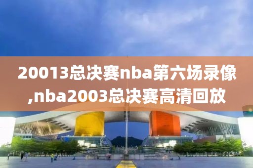 20013总决赛nba第六场录像,nba2003总决赛高清回放