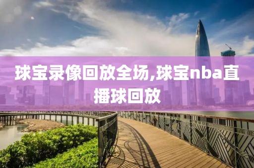 球宝录像回放全场,球宝nba直播球回放