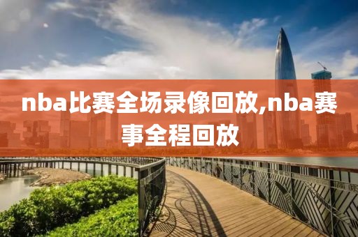 nba比赛全场录像回放,nba赛事全程回放