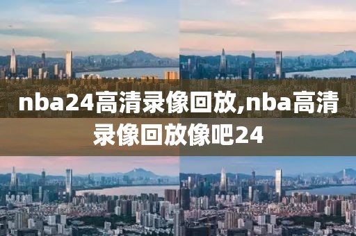 nba24高清录像回放,nba高清录像回放像吧24