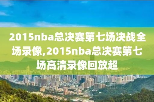 2015nba总决赛第七场决战全场录像,2015nba总决赛第七场高清录像回放超