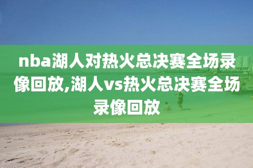 nba湖人对热火总决赛全场录像回放,湖人vs热火总决赛全场录像回放