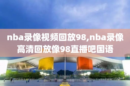 nba录像视频回放98,nba录像高清回放像98直播吧国语
