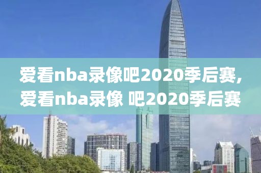 爱看nba录像吧2020季后赛,爱看nba录像 吧2020季后赛