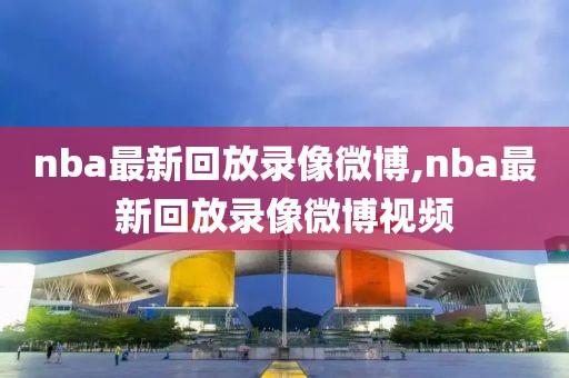 nba最新回放录像微博,nba最新回放录像微博视频