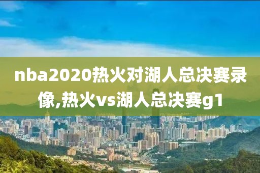 nba2020热火对湖人总决赛录像,热火vs湖人总决赛g1