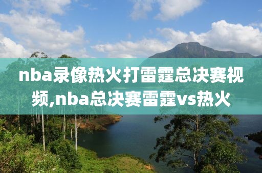 nba录像热火打雷霆总决赛视频,nba总决赛雷霆vs热火