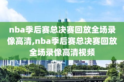 nba季后赛总决赛回放全场录像高清,nba季后赛总决赛回放全场录像高清视频