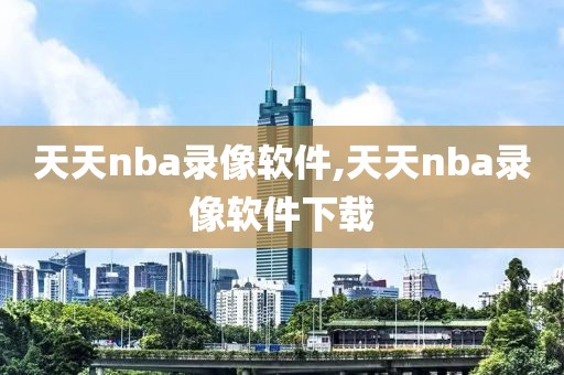 天天nba录像软件,天天nba录像软件下载