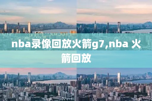 nba录像回放火箭g7,nba 火箭回放