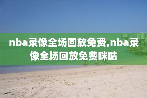 nba录像全场回放免费,nba录像全场回放免费咪咕