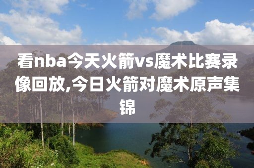 看nba今天火箭vs魔术比赛录像回放,今日火箭对魔术原声集锦