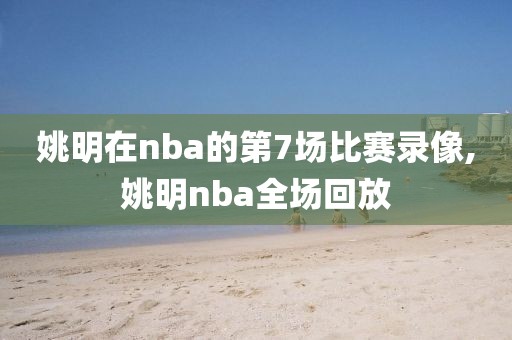 姚明在nba的第7场比赛录像,姚明nba全场回放