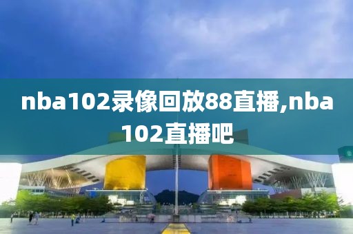 nba102录像回放88直播,nba102直播吧