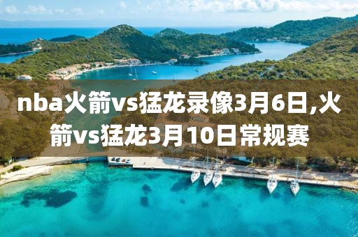 nba火箭vs猛龙录像3月6日,火箭vs猛龙3月10日常规赛