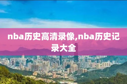 nba历史高清录像,nba历史记录大全