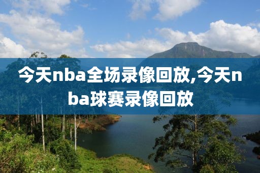 今天nba全场录像回放,今天nba球赛录像回放