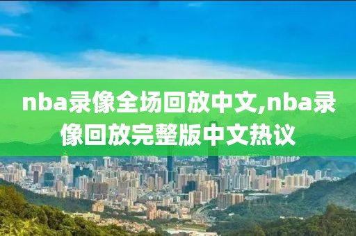 nba录像全场回放中文,nba录像回放完整版中文热议
